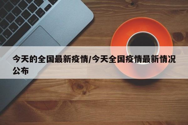 今天的全国最新疫情/今天全国疫情最新情况公布