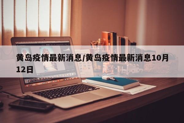黄岛疫情最新消息/黄岛疫情最新消息10月12日