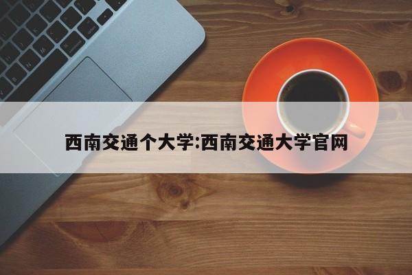 西南交通个大学:西南交通大学官网