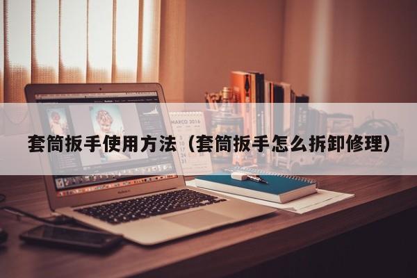 套筒扳手使用方法(套筒扳手怎么拆卸修理)