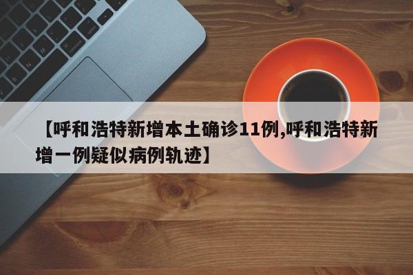 【呼和浩特新增本土确诊11例,呼和浩特新增一例疑似病例轨迹】