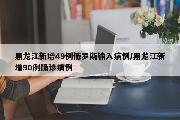 黑龙江新增49例俄罗斯输入病例/黑龙江新增90例确诊病例
