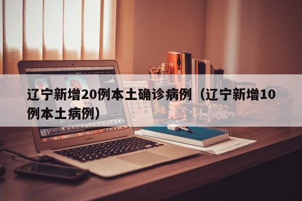 辽宁新增20例本土确诊病例(辽宁新增10例本土病例)