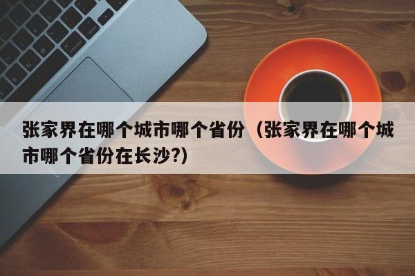 张家界在哪个城市哪个省份(张家界在哪个城市哪个省份在长沙?)