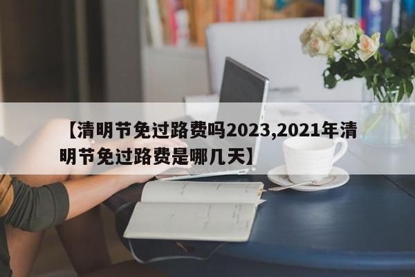 【清明节免过路费吗2023,2021年清明节免过路费是哪几天】