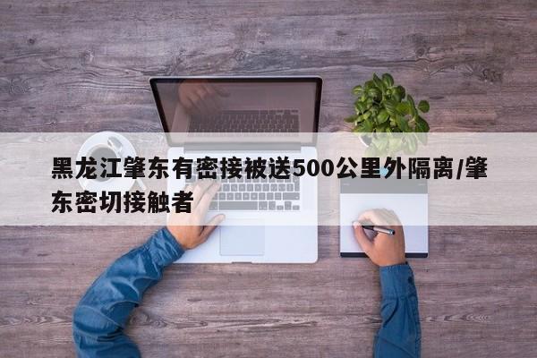 黑龙江肇东有密接被送500公里外隔离/肇东密切接触者