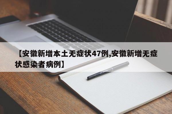 【安徽新增本土无症状47例,安徽新增无症状感染者病例】