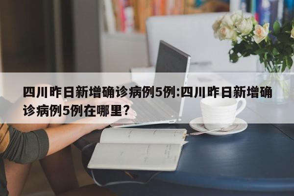 四川昨日新增确诊病例5例:四川昨日新增确诊病例5例在哪里?