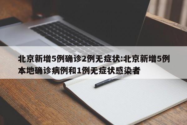 北京新增5例确诊2例无症状:北京新增5例本地确诊病例和1例无症状感染者