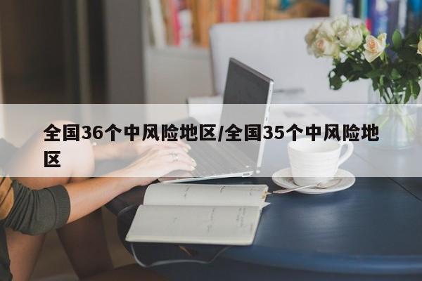 全国36个中风险地区/全国35个中风险地区