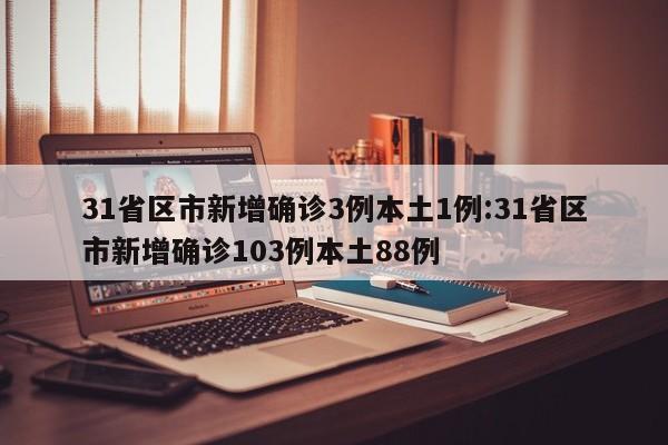 31省区市新增确诊3例本土1例:31省区市新增确诊103例本土88例