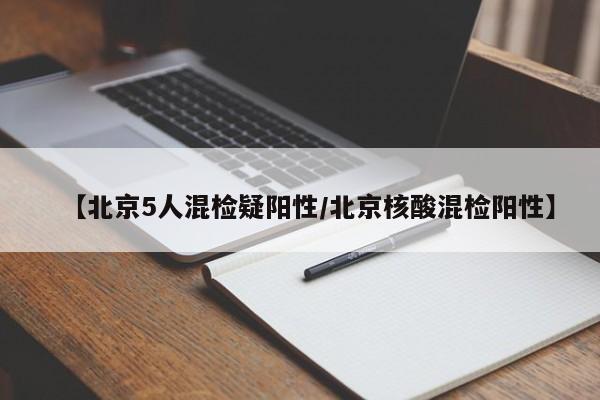 【北京5人混检疑阳性/北京核酸混检阳性】