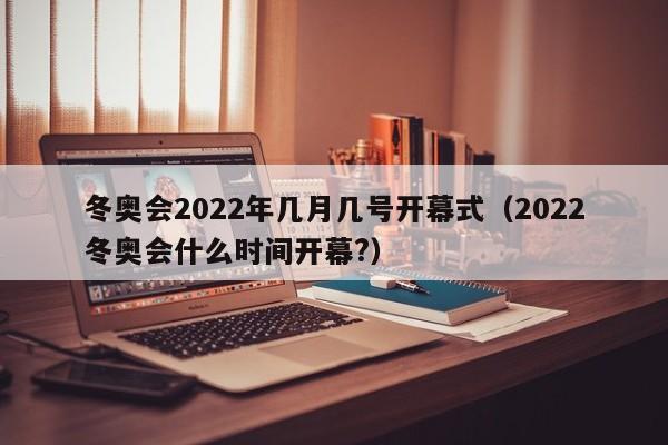冬奥会2022年几月几号开幕式(2022冬奥会什么时间开幕?)