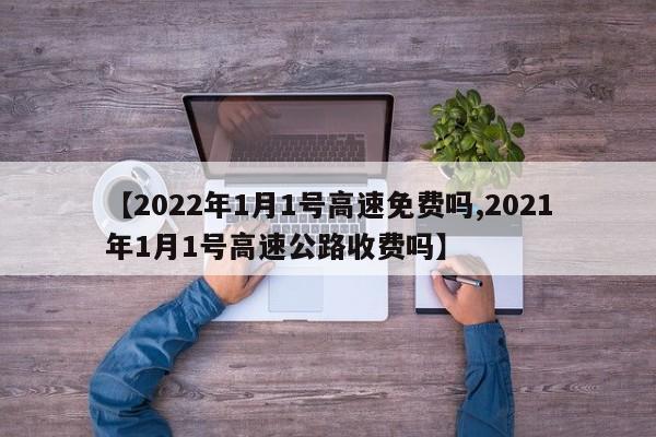 【2022年1月1号高速免费吗,2021年1月1号高速公路收费吗】