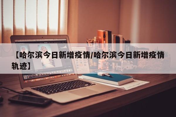 【哈尔滨今日新增疫情/哈尔滨今日新增疫情轨迹】