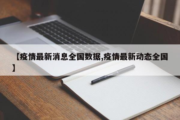 【疫情最新消息全国数据,疫情最新动态全国】