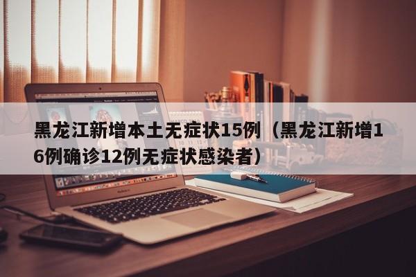 黑龙江新增本土无症状15例(黑龙江新增16例确诊12例无症状感染者)