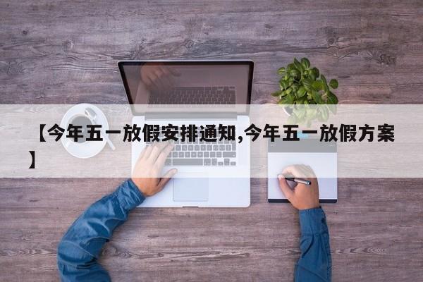 【今年五一放假安排通知,今年五一放假方案】