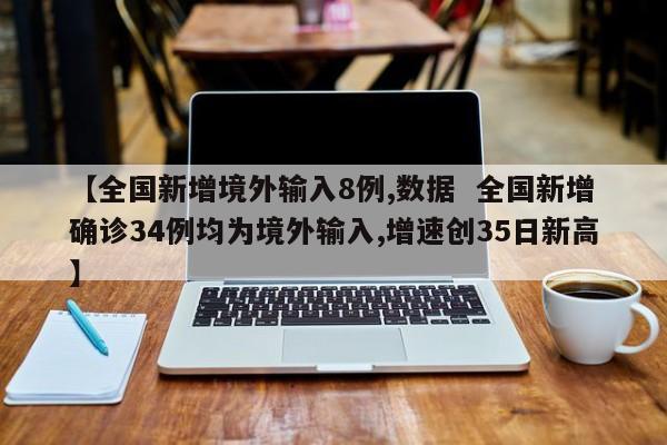 【全国新增境外输入8例,数据 全国新增确诊34例均为境外输入,增速创35日新高】