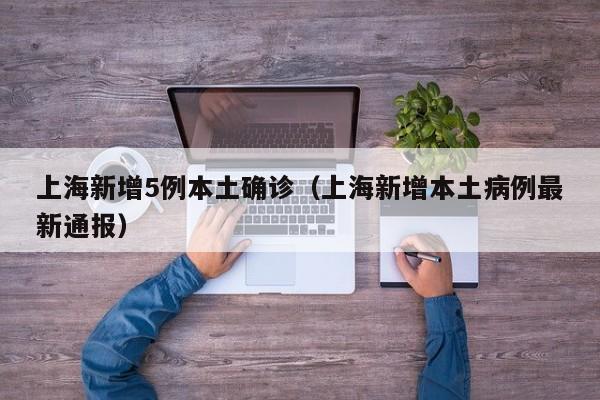 上海新增5例本土确诊(上海新增本土病例最新通报)
