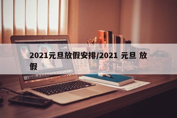 2021元旦放假安排/2021 元旦 放假
