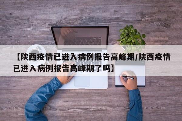 【陕西疫情已进入病例报告高峰期/陕西疫情已进入病例报告高峰期了吗】