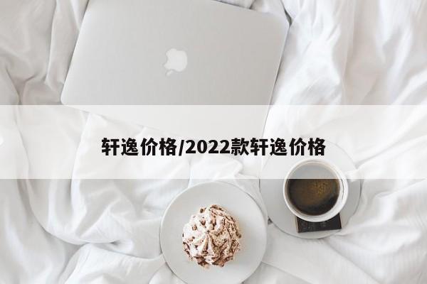 轩逸价格/2022款轩逸价格