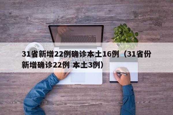 31省新增22例确诊本土16例(31省份新增确诊22例 本土3例)
