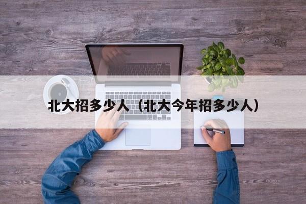 北大招多少人(北大今年招多少人)