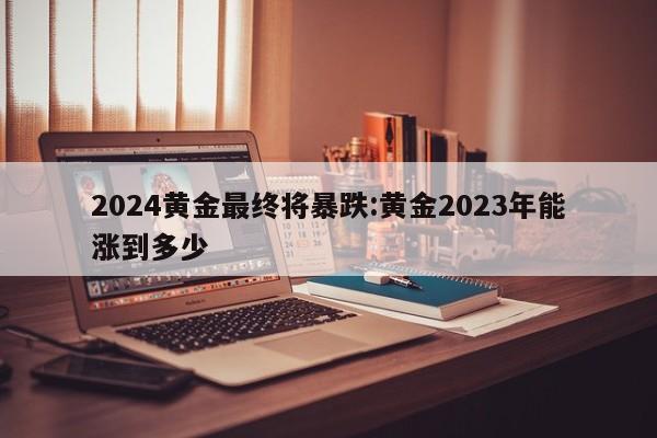 2024黄金最终将暴跌:黄金2023年能涨到多少