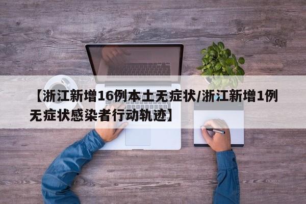 【浙江新增16例本土无症状/浙江新增1例无症状感染者行动轨迹】