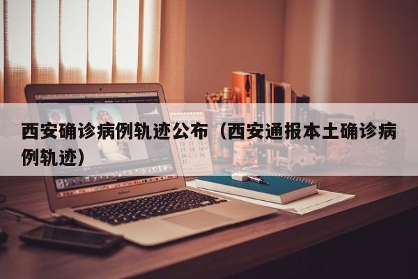 西安确诊病例轨迹公布(西安通报本土确诊病例轨迹)
