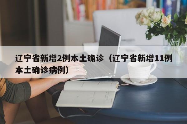 辽宁省新增2例本土确诊(辽宁省新增11例本土确诊病例)
