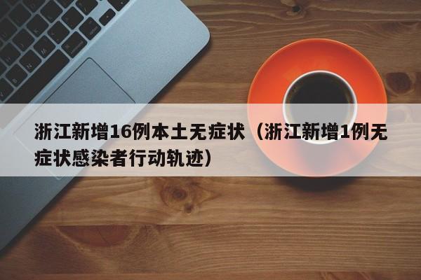 浙江新增16例本土无症状(浙江新增1例无症状感染者行动轨迹)