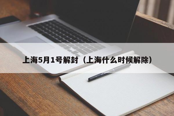 上海5月1号解封(上海什么时候解除)