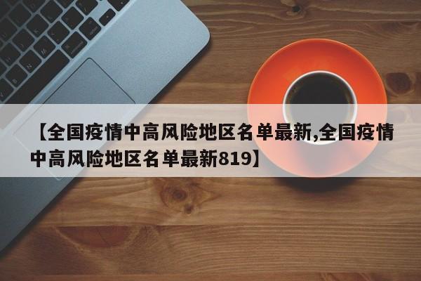 【全国疫情中高风险地区名单最新,全国疫情中高风险地区名单最新819】