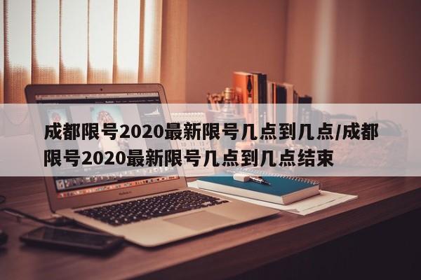 成都限号2020最新限号几点到几点/成都限号2020最新限号几点到几点结束