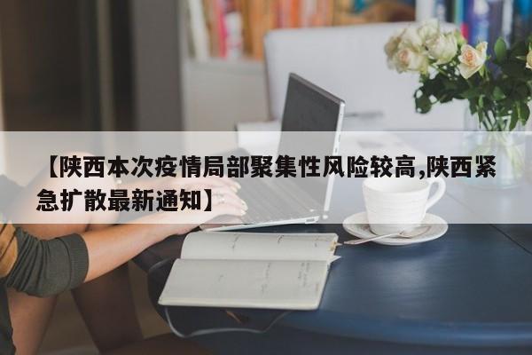 【陕西本次疫情局部聚集性风险较高,陕西紧急扩散最新通知】