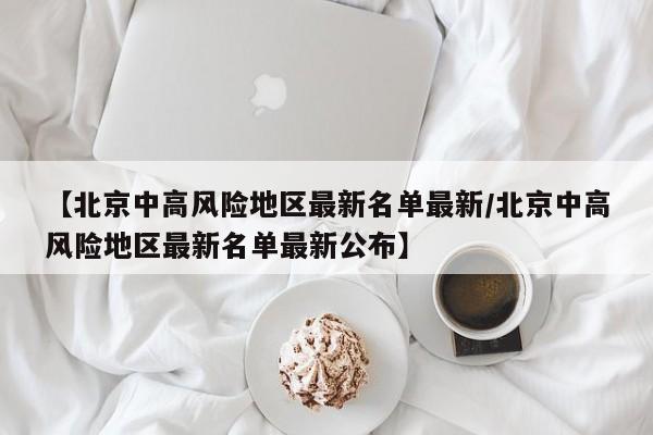 【北京中高风险地区最新名单最新/北京中高风险地区最新名单最新公布】