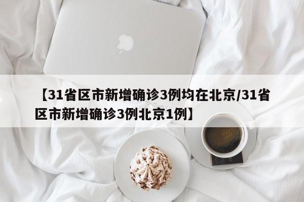 【31省区市新增确诊3例均在北京/31省区市新增确诊3例北京1例】