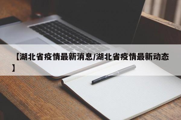 【湖北省疫情最新消息/湖北省疫情最新动态】