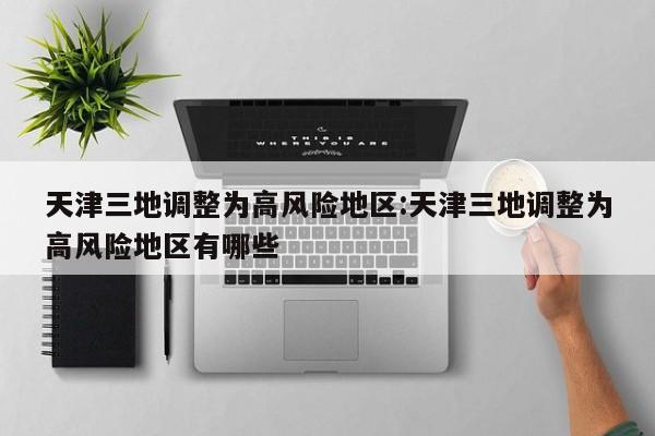 天津三地调整为高风险地区:天津三地调整为高风险地区有哪些