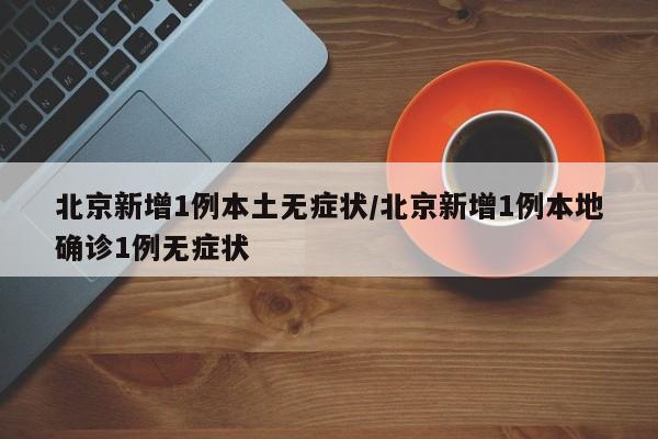 北京新增1例本土无症状/北京新增1例本地确诊1例无症状