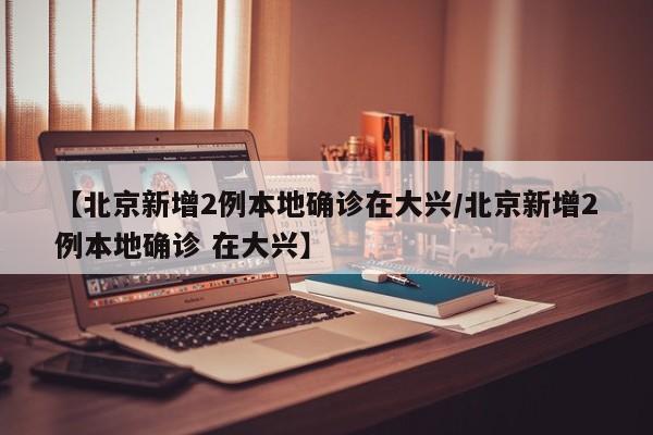 【北京新增2例本地确诊在大兴/北京新增2例本地确诊 在大兴】