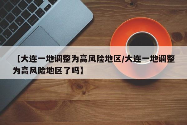 【大连一地调整为高风险地区/大连一地调整为高风险地区了吗】