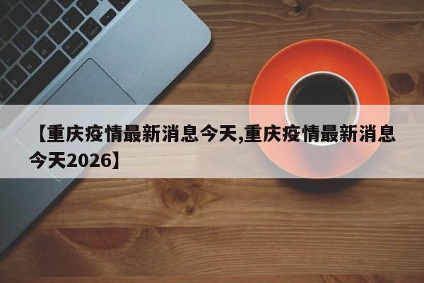 【重庆疫情最新消息今天,重庆疫情最新消息今天2026】