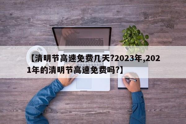 【清明节高速免费几天?2023年,2021年的清明节高速免费吗?】