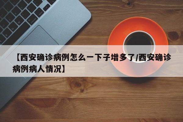 【西安确诊病例怎么一下子增多了/西安确诊病例病人情况】