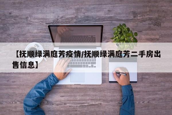 【抚顺绿满庭芳疫情/抚顺绿满庭芳二手房出售信息】