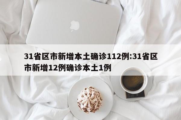 31省区市新增本土确诊112例:31省区市新增12例确诊本土1例